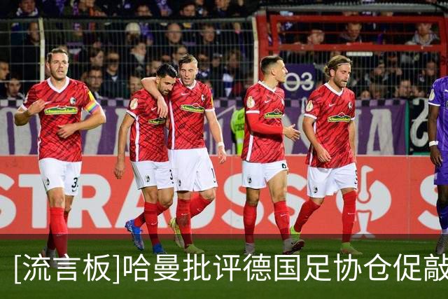 [流言板]哈曼批评德国足协仓促敲定克洛普：为何不考虑德尚？